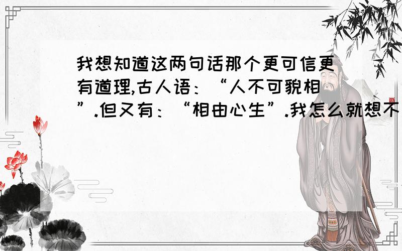 我想知道这两句话那个更可信更有道理,古人语：“人不可貌相”.但又有：“相由心生”.我怎么就想不通,矛盾.人不可貌相、解释为，不能只根据相貌、外表判断一个人。相由心生。佛曰：