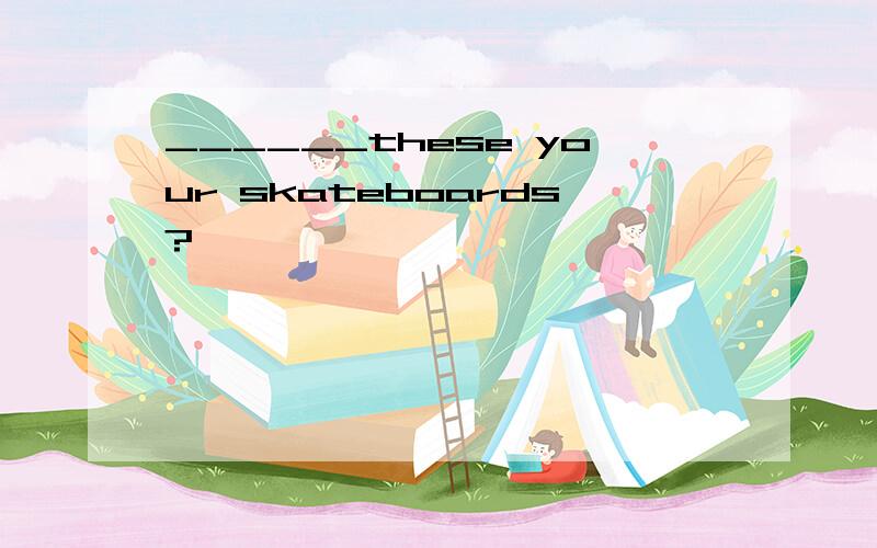 ______these your skateboards?