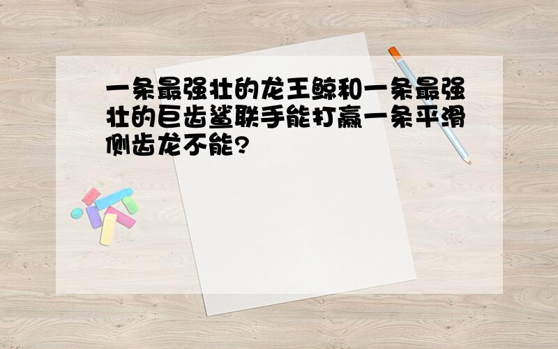 一条最强壮的龙王鲸和一条最强壮的巨齿鲨联手能打赢一条平滑侧齿龙不能?