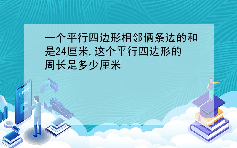 一个平行四边形相邻俩条边的和是24厘米,这个平行四边形的周长是多少厘米