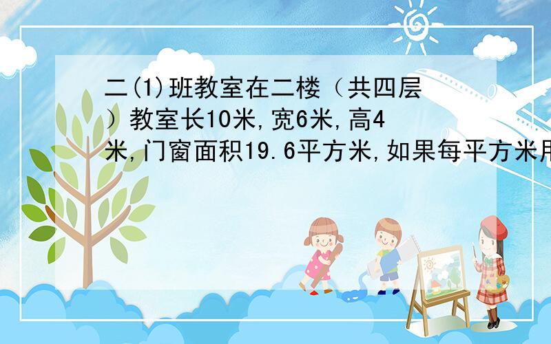 二(1)班教室在二楼（共四层）教室长10米,宽6米,高4米,门窗面积19.6平方米,如果每平方米用每平方米用涂料0.25千克来粉刷乃墙壁,共需要涂料多少千克