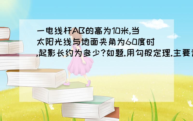 一电线杆AB的高为10米,当太阳光线与地面夹角为60度时,起影长约为多少?如题.用勾股定理.主要说明电线杆的影子实际是求哪条线就行了.