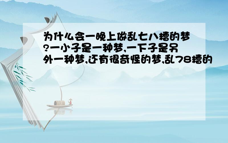 为什么会一晚上做乱七八糟的梦?一小子是一种梦,一下子是另外一种梦,还有很奇怪的梦,乱78糟的