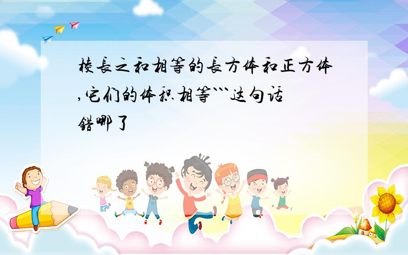 棱长之和相等的长方体和正方体,它们的体积相等```这句话错哪了