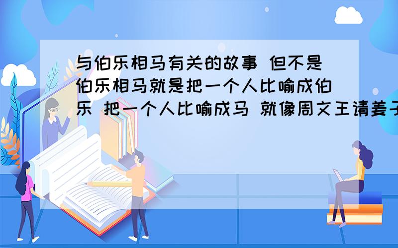 与伯乐相马有关的故事 但不是伯乐相马就是把一个人比喻成伯乐 把一个人比喻成马 就像周文王请姜子牙一样 （周文王是伯乐 姜子牙是千里马） 这样的