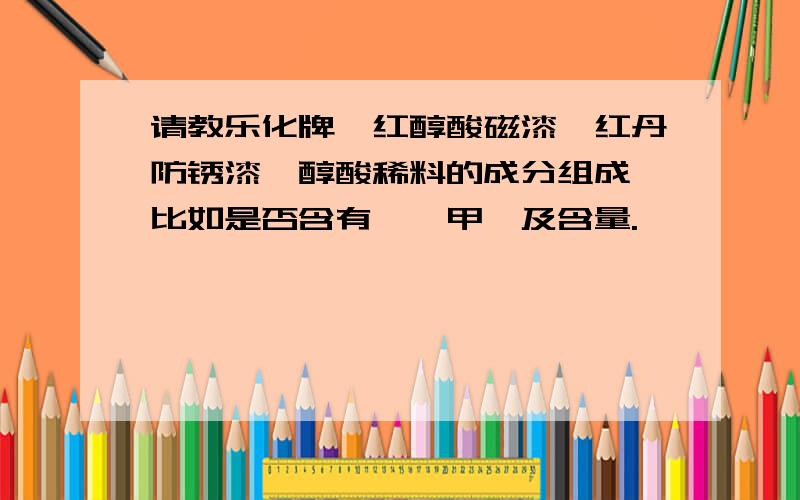 请教乐化牌桔红醇酸磁漆、红丹防锈漆、醇酸稀料的成分组成,比如是否含有苯、甲苯及含量.