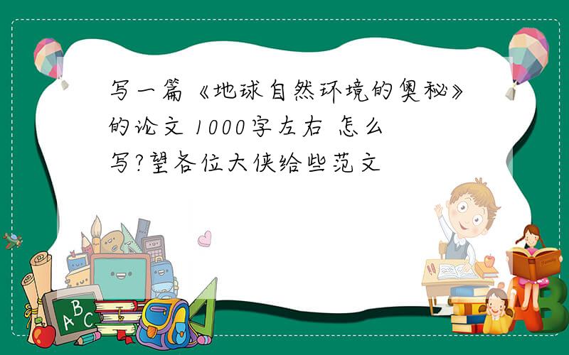 写一篇《地球自然环境的奥秘》的论文 1000字左右 怎么写?望各位大侠给些范文