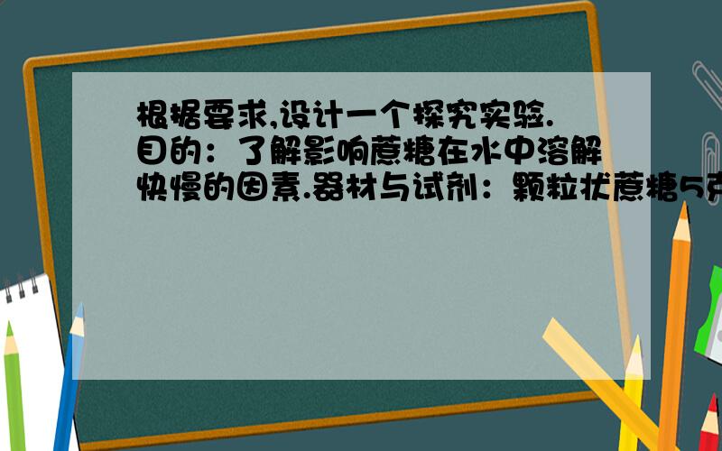 根据要求,设计一个探究实验.目的：了解影响蔗糖在水中溶解快慢的因素.器材与试剂：颗粒状蔗糖5克（若干份）,粉末状蔗糖5克（若干份）,烧杯,玻璃棒,冷水和热水……要求：为了简化问题,