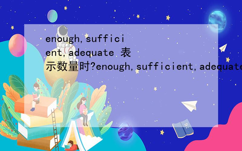 enough,sufficient,adequate 表示数量时?enough,sufficient,adequate 哪个表示的数量更多?就是说哪个是刚刚好,哪个是可能有盈余.我说的哪个多点哪个少点是一个语气的问题，实际使用中多少有这么一种倾