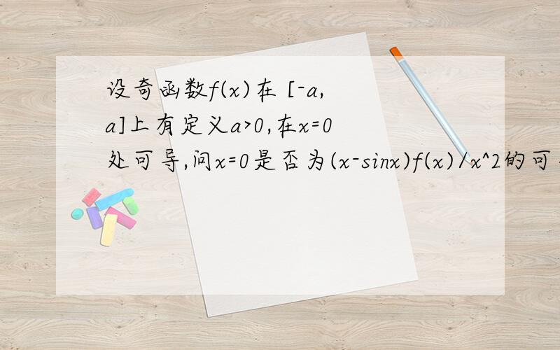 设奇函数f(x)在 [-a,a]上有定义a>0,在x=0处可导,问x=0是否为(x-sinx)f(x)/x^2的可去间断点,说明理由