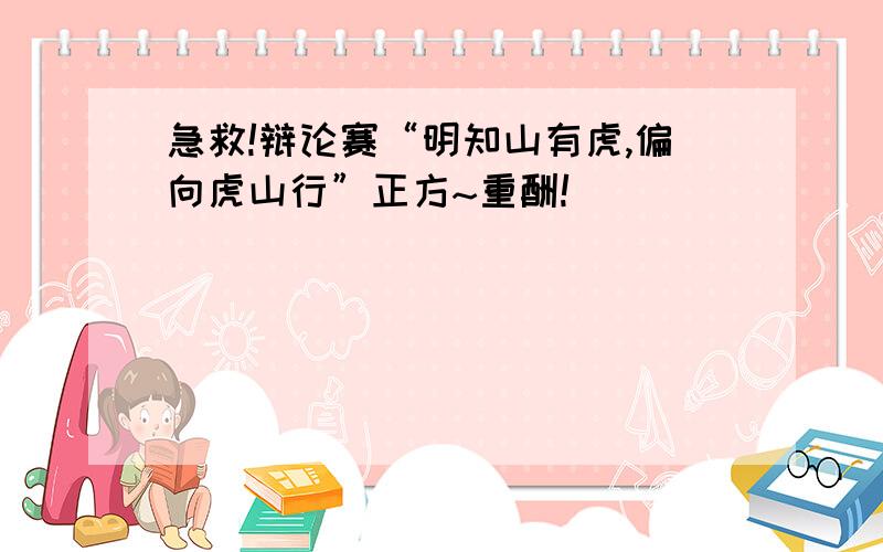 急救!辩论赛“明知山有虎,偏向虎山行”正方~重酬!