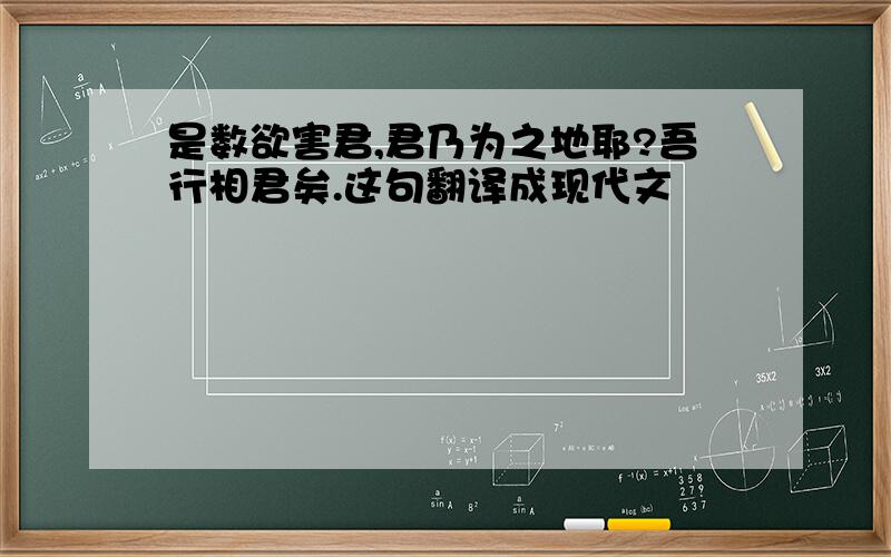 是数欲害君,君乃为之地耶?吾行相君矣.这句翻译成现代文