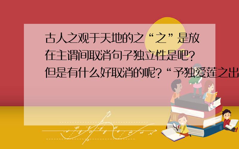 古人之观于天地的之“之”是放在主谓间取消句子独立性是吧?但是有什么好取消的呢?“予独爱莲之出淤泥而不染”如果没有“之”那么“予独爱莲”也是一个完整句,所以要用“之”来取消