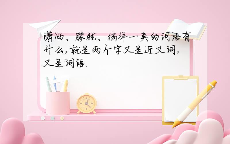 潇洒、朦胧、徜徉一类的词语有什么,就是两个字又是近义词,又是词语.