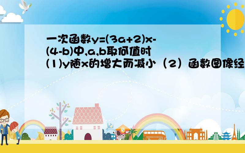 一次函数y=(3a+2)x-(4-b)中,a,b取何值时(1)y随x的增大而减小（2）函数图像经过第二,三,四象限（3）图像与y轴交点在x轴上方（4）图像不经过第三象限