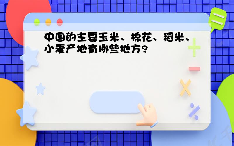 中国的主要玉米、棉花、稻米、小麦产地有哪些地方?