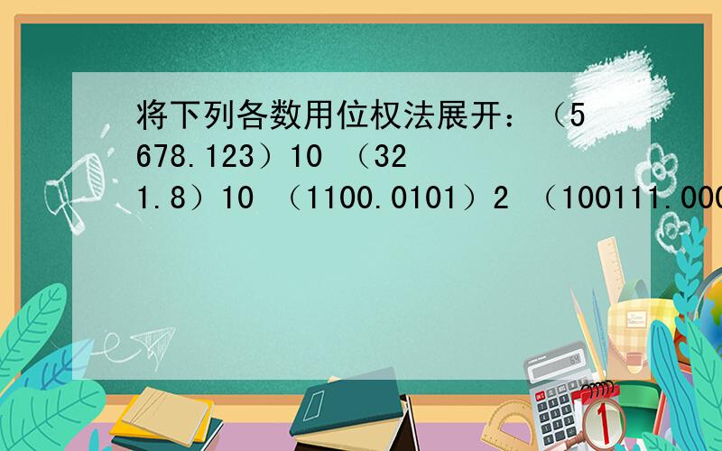 将下列各数用位权法展开：（5678.123）10 （321.8）10 （1100.0101）2 （100111.0001）2