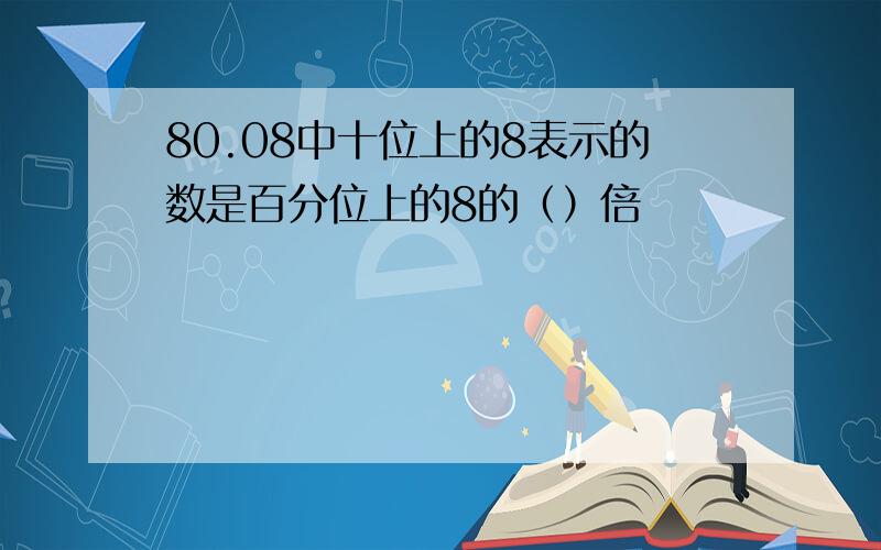 80.08中十位上的8表示的数是百分位上的8的（）倍