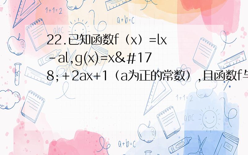 22.已知函数f（x）=lx-al,g(x)=x²＋2ax+1（a为正的常数）,且函数f与g的图像在y轴上截距相等. （1）求a的值(2)求函数f与g的单调递增区间