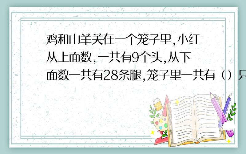 鸡和山羊关在一个笼子里,小红从上面数,一共有9个头,从下面数一共有28条腿,笼子里一共有（）只鸡,（）只羊?