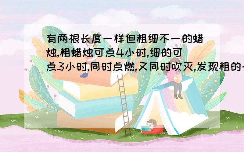 有两根长度一样但粗细不一的蜡烛,粗蜡烛可点4小时,细的可点3小时,同时点燃,又同时吹灭,发现粗的长度是细的2倍,问点燃多长时间