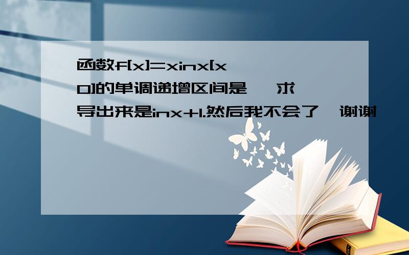 函数f[x]=xinx[x>0]的单调递增区间是   求导出来是inx+1.然后我不会了  谢谢