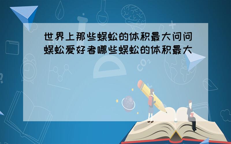 世界上那些蜈蚣的体积最大问问蜈蚣爱好者哪些蜈蚣的体积最大