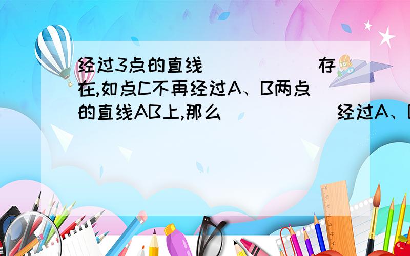 经过3点的直线______存在,如点C不再经过A、B两点的直线AB上,那么______经过A、B、C三点的直线.