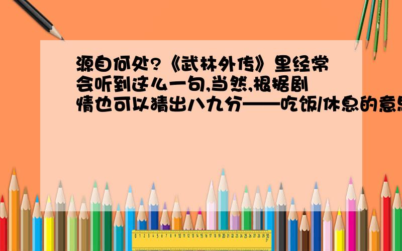 源自何处?《武林外传》里经常会听到这么一句,当然,根据剧情也可以猜出八九分——吃饭/休息的意思吧.