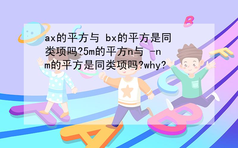 ax的平方与 bx的平方是同类项吗?5m的平方n与 -nm的平方是同类项吗?why?