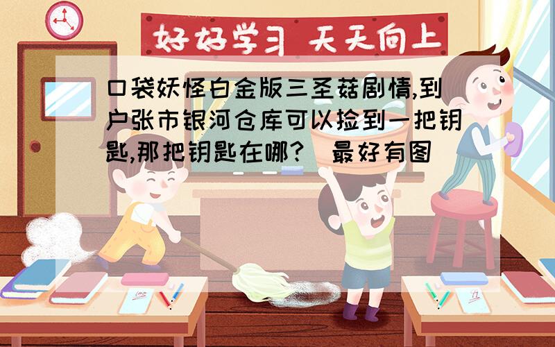 口袋妖怪白金版三圣菇剧情,到户张市银河仓库可以捡到一把钥匙,那把钥匙在哪?（最好有图)