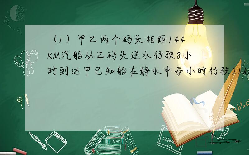 （1）甲乙两个码头相距144KM汽船从乙码头逆水行驶8小时到达甲已知船在静水中每小时行驶21km求顺水几（下）小时到乙码头