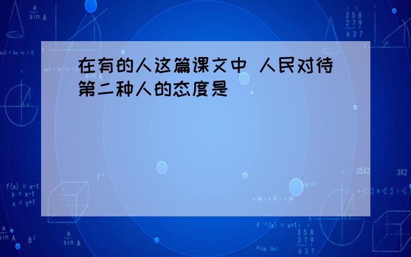 在有的人这篇课文中 人民对待第二种人的态度是