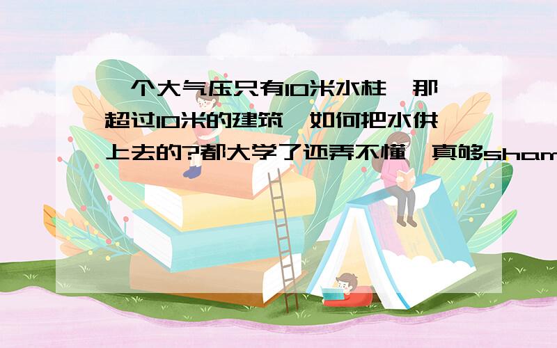 一个大气压只有10米水柱,那超过10米的建筑,如何把水供上去的?都大学了还弄不懂,真够shame的.谢谢了热心的你.高压水泵不是也一样只能供10M水柱么?