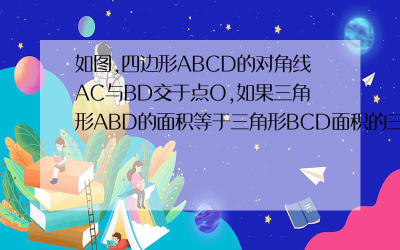 如图,四边形ABCD的对角线AC与BD交于点O,如果三角形ABD的面积等于三角形BCD面积的三分之一,且AO=2；DO=3求CO长度是DO长度的几倍?