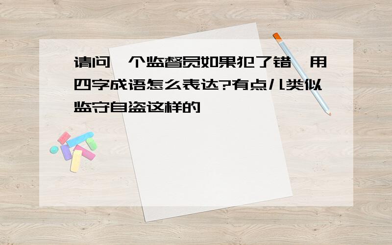 请问一个监督员如果犯了错,用四字成语怎么表达?有点儿类似监守自盗这样的