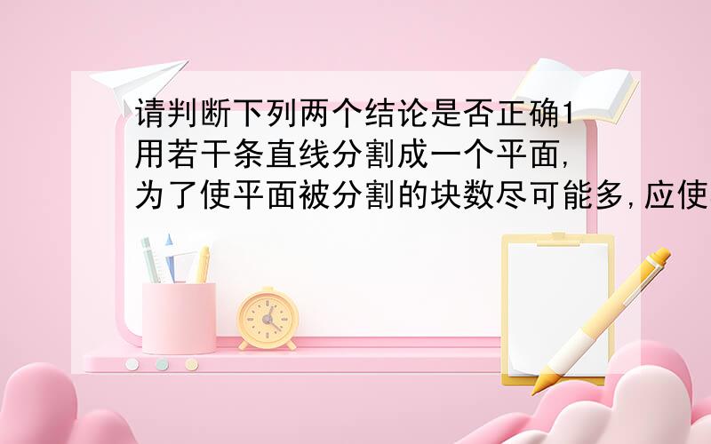 请判断下列两个结论是否正确1用若干条直线分割成一个平面,为了使平面被分割的块数尽可能多,应使其中的平行线尽可能多一些2用若干条直线分割成一个平面,为了使平面被分割的块数尽可