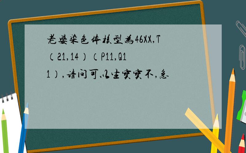 老婆染色体核型为46XX,T（21,14）（P11,Q11）,请问可以生宝宝不,急