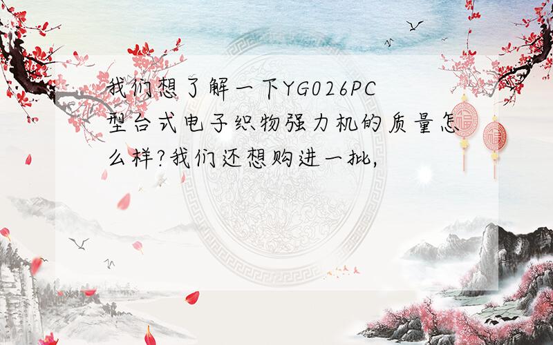 我们想了解一下YG026PC型台式电子织物强力机的质量怎么样?我们还想购进一批,