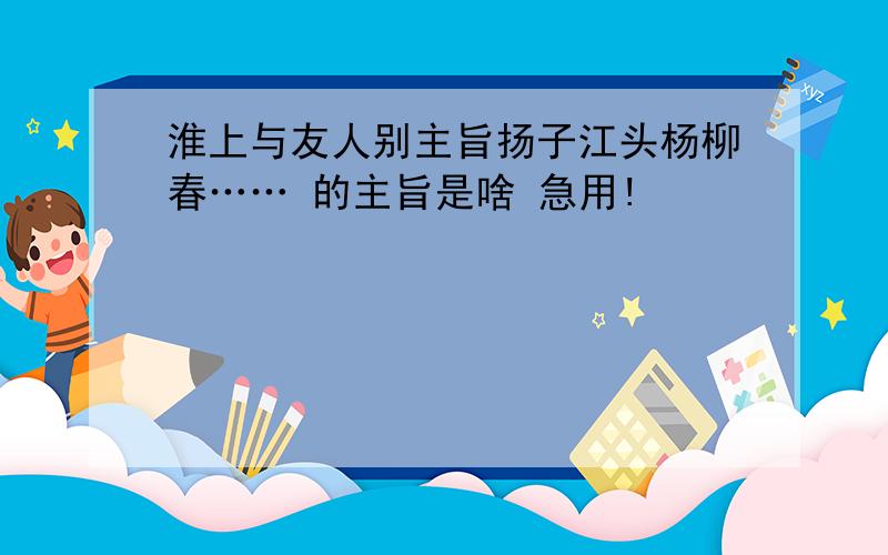 淮上与友人别主旨扬子江头杨柳春…… 的主旨是啥 急用!