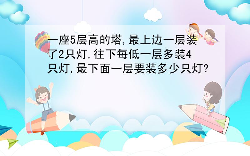 一座5层高的塔,最上边一层装了2只灯,往下每低一层多装4只灯,最下面一层要装多少只灯?