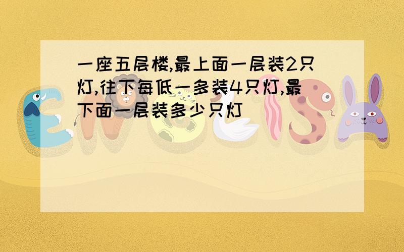 一座五层楼,最上面一层装2只灯,往下每低一多装4只灯,最下面一层装多少只灯