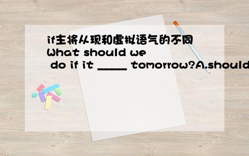 if主将从现和虚拟语气的不同What should we do if it _____ tomorrow?A.should snow B.would snow C.snow D.will snow 如果有snows可以选吗?我觉得if主将从现和虚拟语气都表示如果,都没什么区别啊?If only I _____ my watch