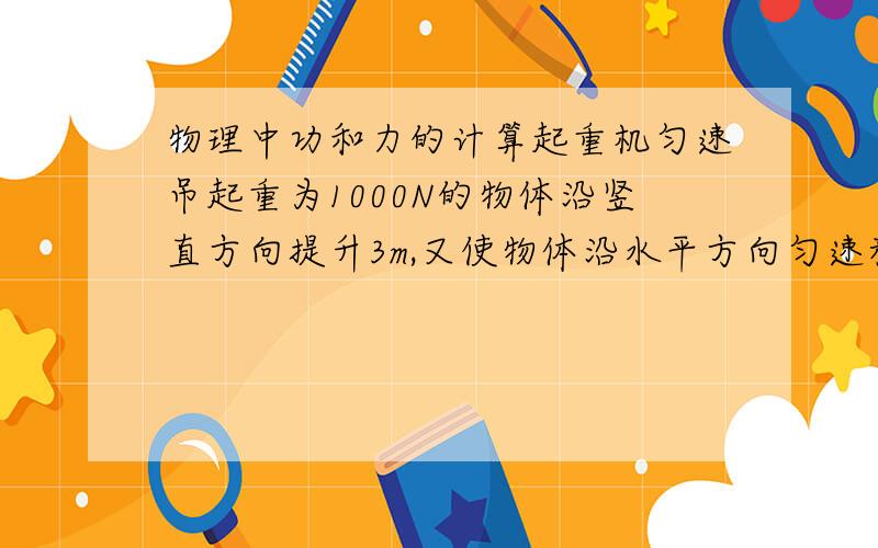 物理中功和力的计算起重机匀速吊起重为1000N的物体沿竖直方向提升3m,又使物体沿水平方向匀速移动2m,则起重机对物体的拉力是_____N?详细解释 @@