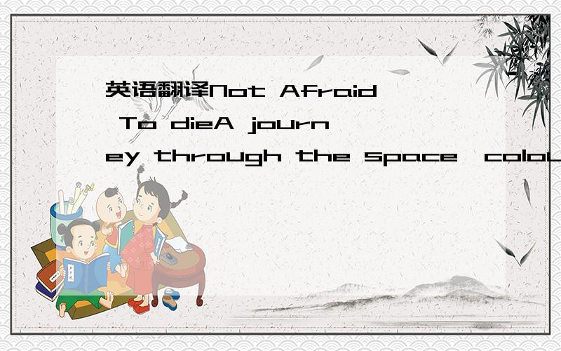 英语翻译Not Afraid To dieA journey through the space,colours,planets everywhereWe're testing our (in)sanityA razor across our skins,dropping all these magic pillsCan't you see we're floating awayCome take my hand,we'll fly awayWe'll move in silen