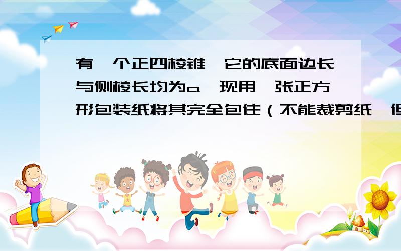 有一个正四棱锥,它的底面边长与侧棱长均为a,现用一张正方形包装纸将其完全包住（不能裁剪纸,但可以折叠）,求：包装纸的最小边长为多少?（根号2＋根号6）×a／2,请写出详尽的步骤才能看