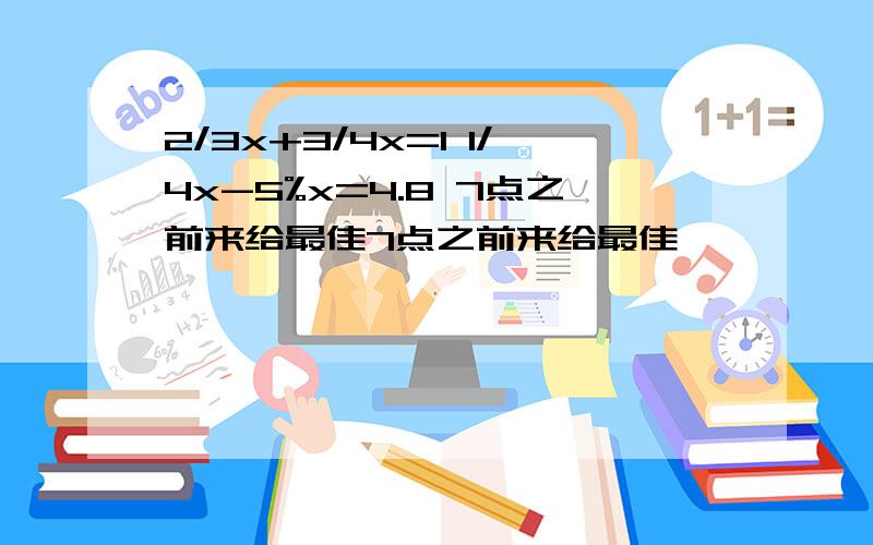 2/3x+3/4x=1 1/4x-5%x=4.8 7点之前来给最佳7点之前来给最佳