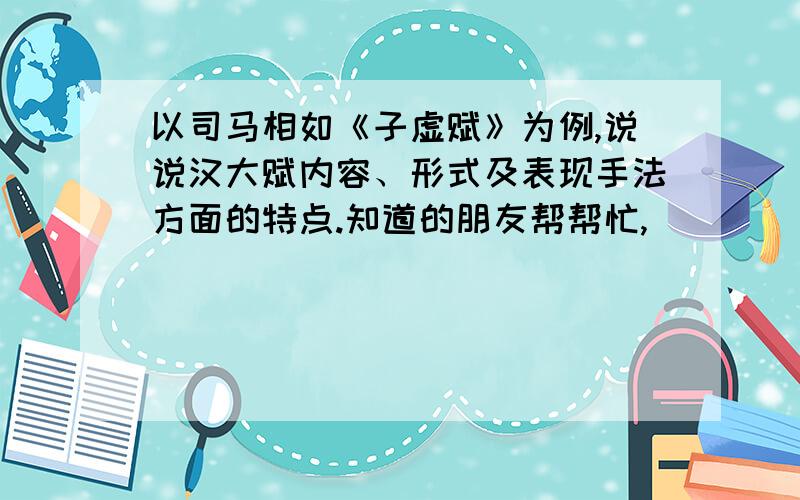 以司马相如《子虚赋》为例,说说汉大赋内容、形式及表现手法方面的特点.知道的朋友帮帮忙,