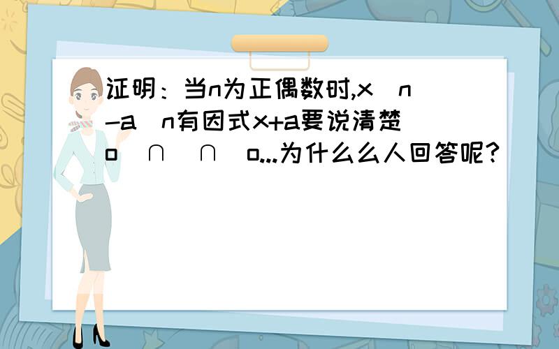 证明：当n为正偶数时,x^n-a^n有因式x+a要说清楚o(∩_∩)o...为什么么人回答呢?