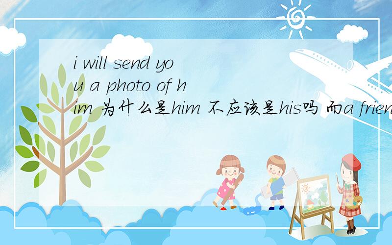 i will send you a photo of him 为什么是him 不应该是his吗 而a friend of mine为什么